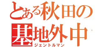 とある秋田の基地外中学生（ジェントルマン）