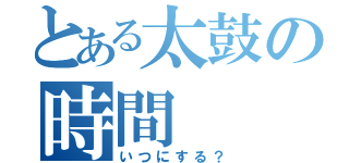 とある太鼓の時間（いつにする？）