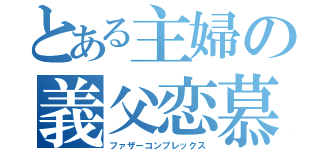 とある主婦の義父恋慕（ファザーコンプレックス）