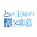 とある主婦の義父恋慕（ファザーコンプレックス）