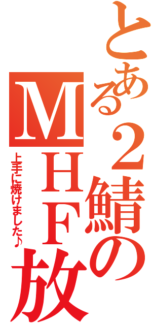 とある２鯖のＭＨＦ放送局（上手に焼けました♪）