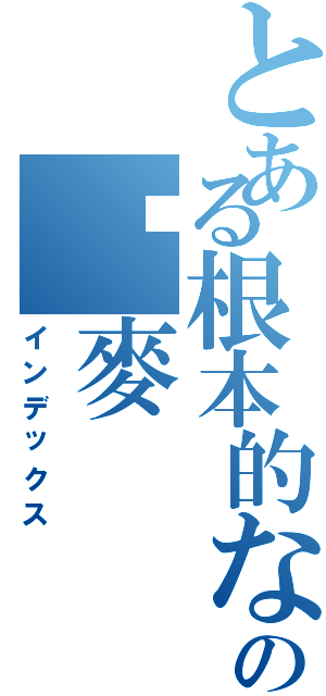 とある根本的な神元帥の啊麥（インデックス）