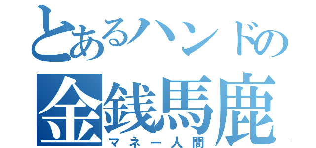 とあるハンドの金銭馬鹿（マネー人間）