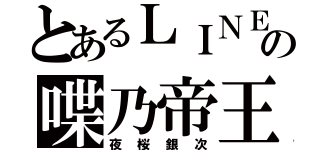 とあるＬＩＮＥの喋乃帝王（夜桜銀次）