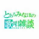 とあるみなほの歌唱雑談（なまほうそう）