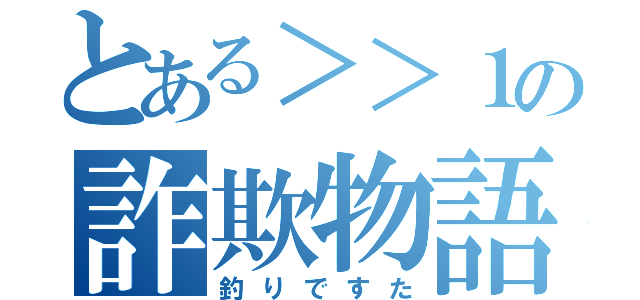 とある＞＞１の詐欺物語（釣りですた）