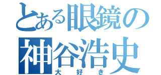 とある眼鏡の神谷浩史（大好き）