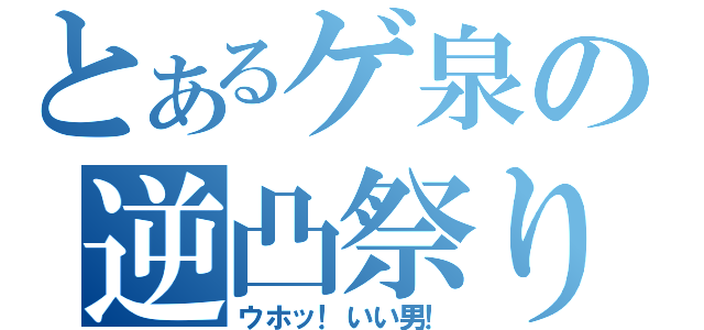 とあるゲ泉の逆凸祭り（ウホッ！いい男！）