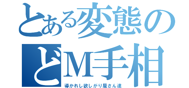 とある変態のどＭ手相（導かれし欲しがり屋さん達）