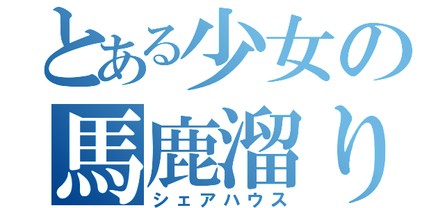 とある少女の馬鹿溜り（シェアハウス）