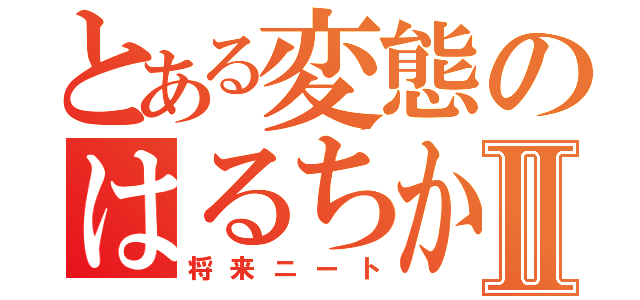 とある変態のはるちかⅡ（将来ニート）