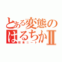 とある変態のはるちかⅡ（将来ニート）