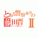 とある警察激怒の藤田晋Ⅱ（ウンコ荒らし）