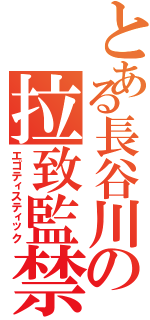 とある長谷川の拉致監禁（エゴティスティック）