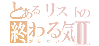 とあるリストの終わる気配Ⅱ（がしない）