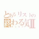 とあるリストの終わる気配Ⅱ（がしない）