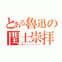 とある魯迅の閏土崇拝（チャーーーーー）