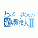 とある二次元の遊戯廃人Ⅱ（クズヤロウ）