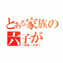 とある家族の六子が（『世界』を救う）