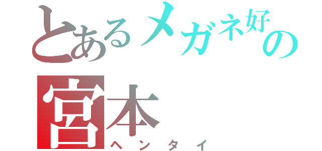 とあるメガネ好きの宮本（ヘンタイ）