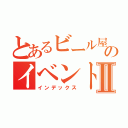 とあるビール屋のイベントですⅡ（インデックス）