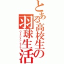 とある高校生の羽球生活（バドミントン・ライフ）