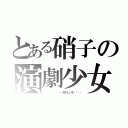 とある硝子の演劇少女（       ……恐ろしい子‼︎‼︎）