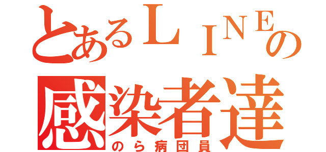 とあるＬＩＮＥの感染者達（のら病団員）