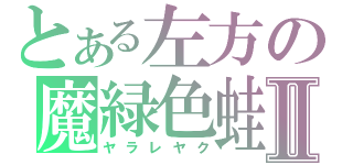 とある左方の魔緑色蛙Ⅱ（ヤラレヤク）