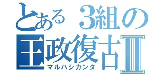 とある３組の王政復古Ⅱ（マルハシカンタ）