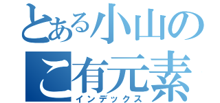 とある小山のこ有元素（インデックス）