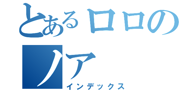 とあるロロのノア（インデックス）