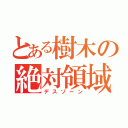 とある樹木の絶対領域（デスゾーン）