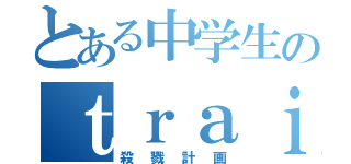 とある中学生のｔｒａｉｎ（殺戮計画）