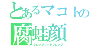 とあるマコトの腐蛙顔（ケロッグマッドフロッグ）