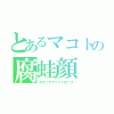 とあるマコトの腐蛙顔（ケロッグマッドフロッグ）