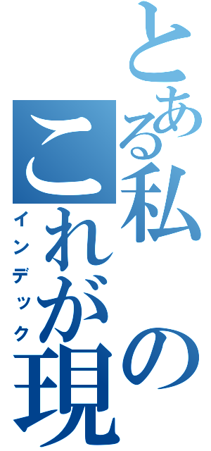 とある私のこれが現実（インデック）