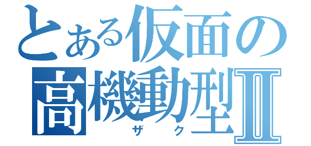 とある仮面の高機動型Ⅱ（　ザク）