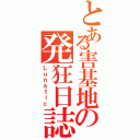 とある害基地の発狂日誌弍（Ｌｕｎａｔｉｃ）