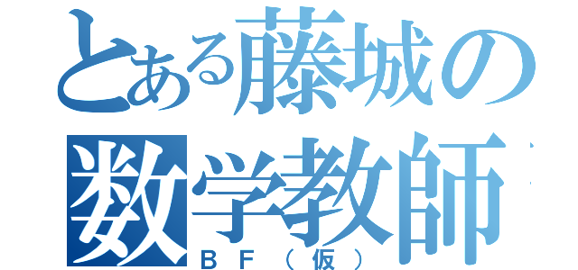 とある藤城の数学教師（ＢＦ（仮））