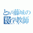 とある藤城の数学教師（ＢＦ（仮））