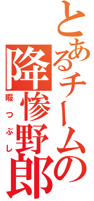 とあるチームの降惨野郎（暇つぶし）