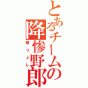 とあるチームの降惨野郎（暇つぶし）