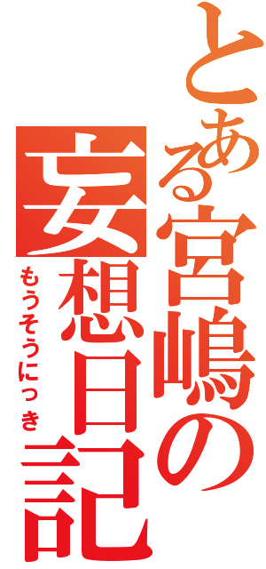 とある宮嶋の妄想日記（もうそうにっき）