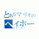 とあるマリオのヘイホー（ストーカー）