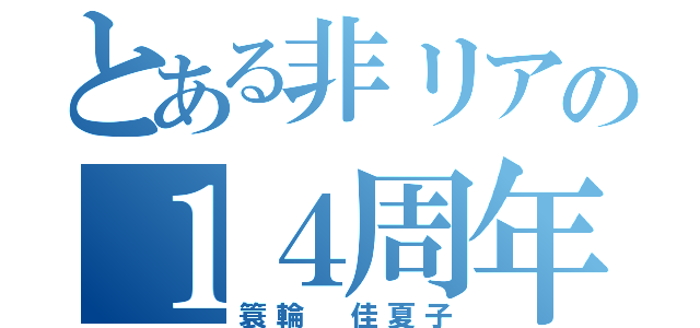 とある非リアの１４周年（簑輪 佳夏子）