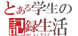 とある学生の記録生活（ｍｉｘｉライフ）