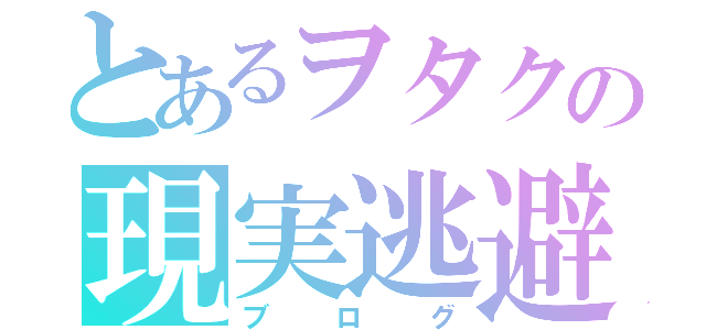 とあるヲタクの現実逃避（ブログ）