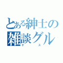 とある紳士の雑談グループ（ゲス）