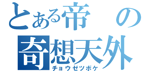 とある帝の奇想天外（チョウゼツボケ）